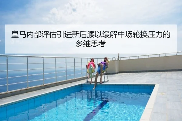 皇马内部评估引进新后腰以缓解中场轮换压力的多维思考