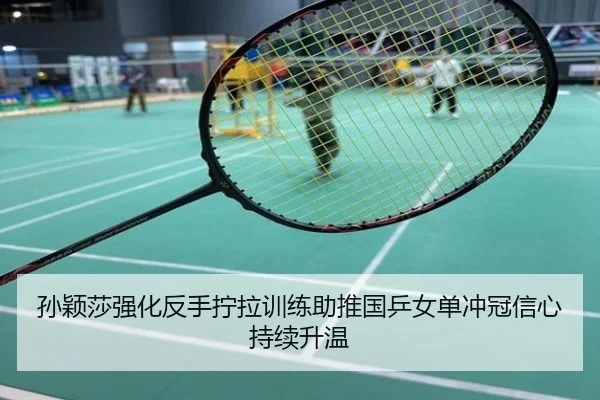 孙颖莎强化反手拧拉训练助推国乒女单冲冠信心持续升温