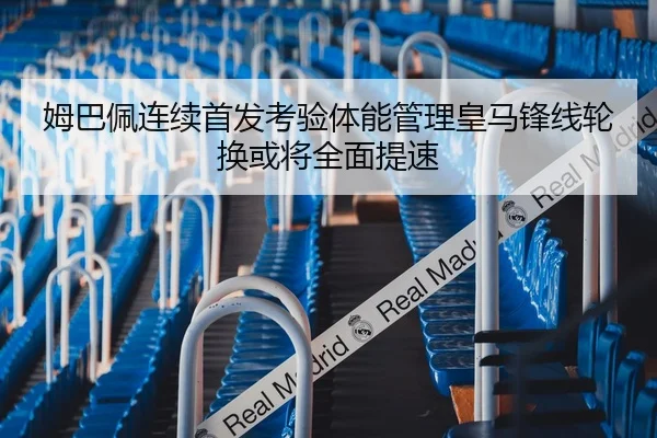 姆巴佩连续首发考验体能管理皇马锋线轮换或将全面提速
