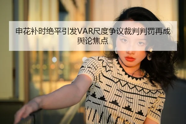 申花补时绝平引发VAR尺度争议裁判判罚再成舆论焦点