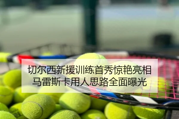 切尔西新援训练首秀惊艳亮相 马雷斯卡用人思路全面曝光