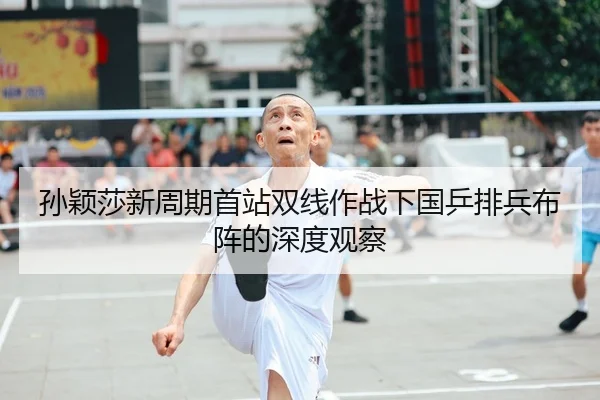 孙颖莎新周期首站双线作战下国乒排兵布阵的深度观察