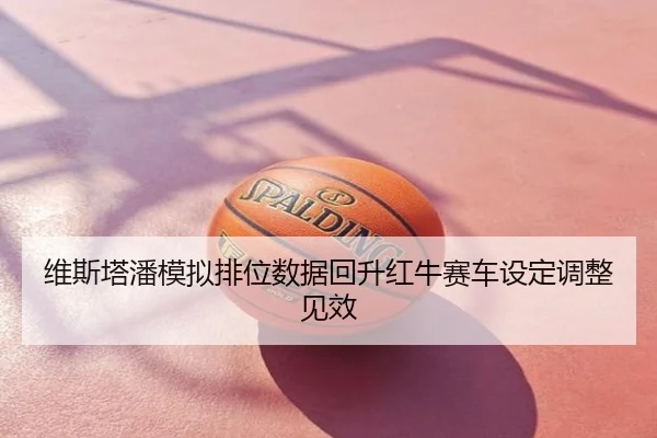 维斯塔潘模拟排位数据回升红牛赛车设定调整见效