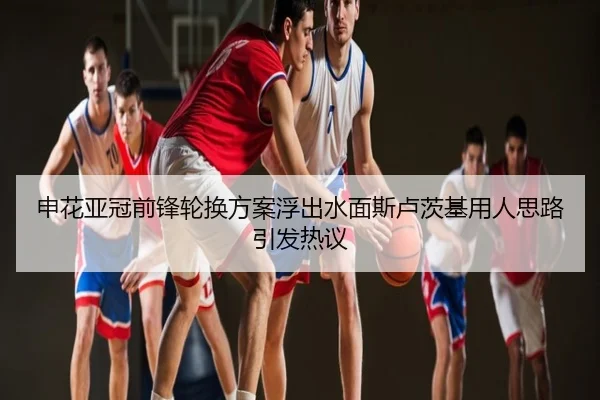 申花亚冠前锋轮换方案浮出水面斯卢茨基用人思路引发热议