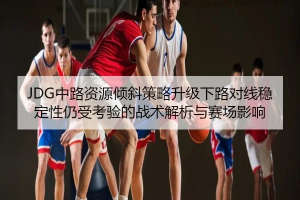 JDG中路资源倾斜策略升级下路对线稳定性仍受考验的战术解析与赛场影响