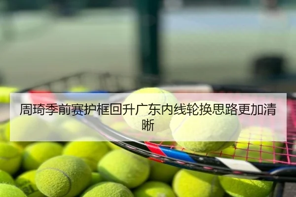 周琦季前赛护框回升广东内线轮换思路更加清晰